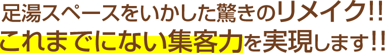 足湯スペースをいかした驚きのリメイク!!これまでにない集客力を実現します!!